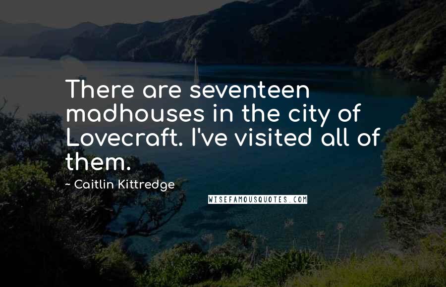 Caitlin Kittredge Quotes: There are seventeen madhouses in the city of Lovecraft. I've visited all of them.