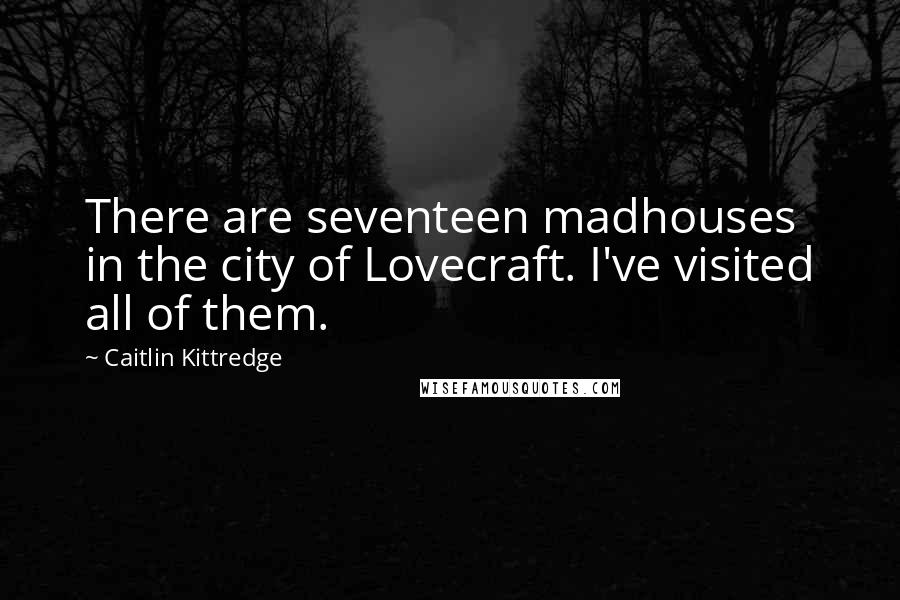 Caitlin Kittredge Quotes: There are seventeen madhouses in the city of Lovecraft. I've visited all of them.