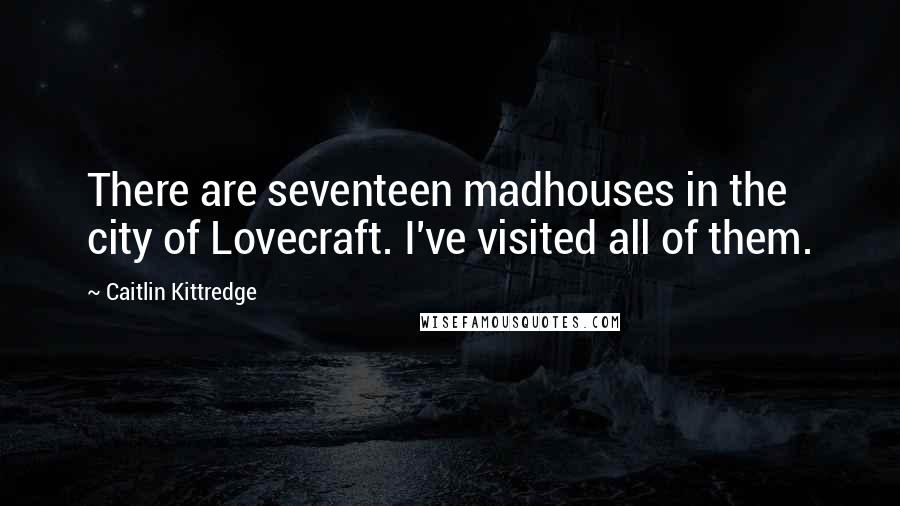 Caitlin Kittredge Quotes: There are seventeen madhouses in the city of Lovecraft. I've visited all of them.