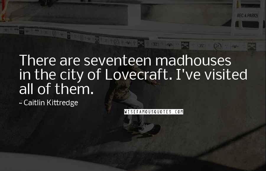 Caitlin Kittredge Quotes: There are seventeen madhouses in the city of Lovecraft. I've visited all of them.