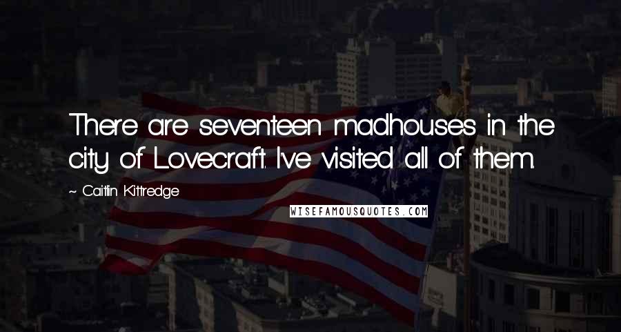 Caitlin Kittredge Quotes: There are seventeen madhouses in the city of Lovecraft. I've visited all of them.