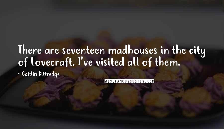 Caitlin Kittredge Quotes: There are seventeen madhouses in the city of Lovecraft. I've visited all of them.