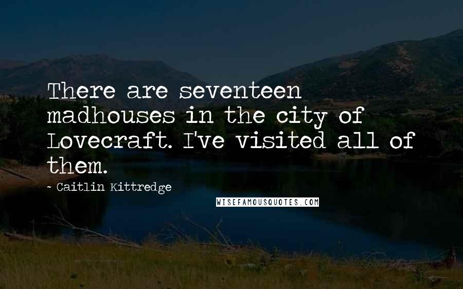 Caitlin Kittredge Quotes: There are seventeen madhouses in the city of Lovecraft. I've visited all of them.