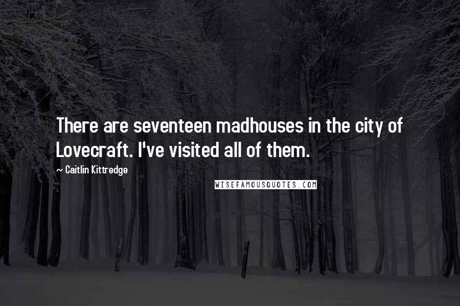 Caitlin Kittredge Quotes: There are seventeen madhouses in the city of Lovecraft. I've visited all of them.