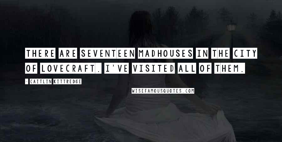 Caitlin Kittredge Quotes: There are seventeen madhouses in the city of Lovecraft. I've visited all of them.