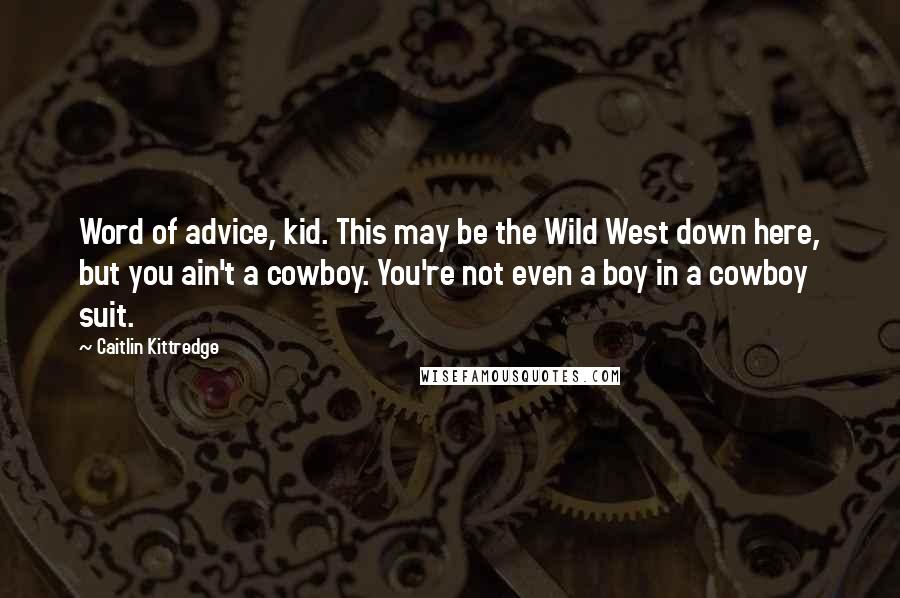 Caitlin Kittredge Quotes: Word of advice, kid. This may be the Wild West down here, but you ain't a cowboy. You're not even a boy in a cowboy suit.