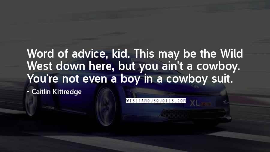 Caitlin Kittredge Quotes: Word of advice, kid. This may be the Wild West down here, but you ain't a cowboy. You're not even a boy in a cowboy suit.