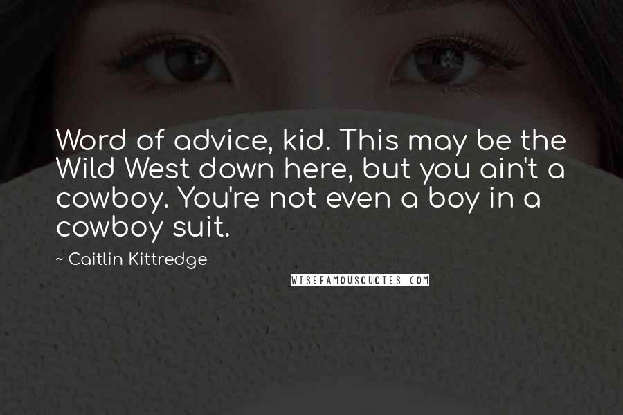 Caitlin Kittredge Quotes: Word of advice, kid. This may be the Wild West down here, but you ain't a cowboy. You're not even a boy in a cowboy suit.