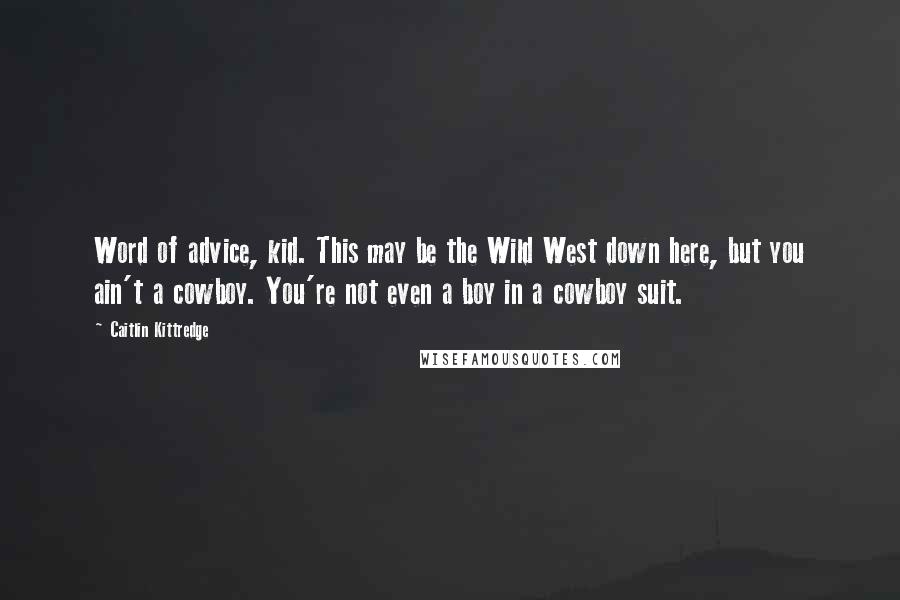 Caitlin Kittredge Quotes: Word of advice, kid. This may be the Wild West down here, but you ain't a cowboy. You're not even a boy in a cowboy suit.