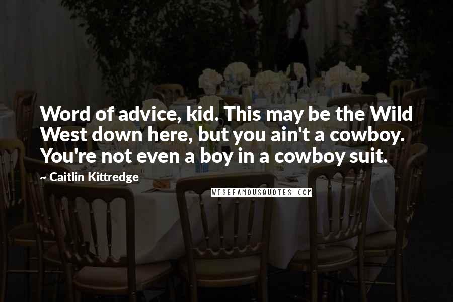 Caitlin Kittredge Quotes: Word of advice, kid. This may be the Wild West down here, but you ain't a cowboy. You're not even a boy in a cowboy suit.