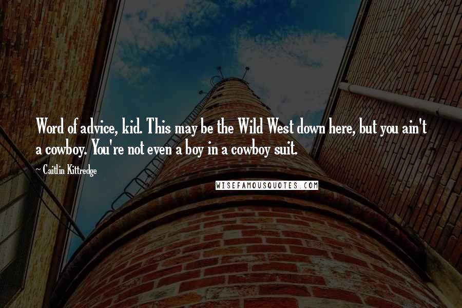 Caitlin Kittredge Quotes: Word of advice, kid. This may be the Wild West down here, but you ain't a cowboy. You're not even a boy in a cowboy suit.