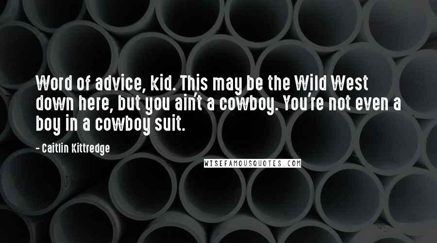 Caitlin Kittredge Quotes: Word of advice, kid. This may be the Wild West down here, but you ain't a cowboy. You're not even a boy in a cowboy suit.