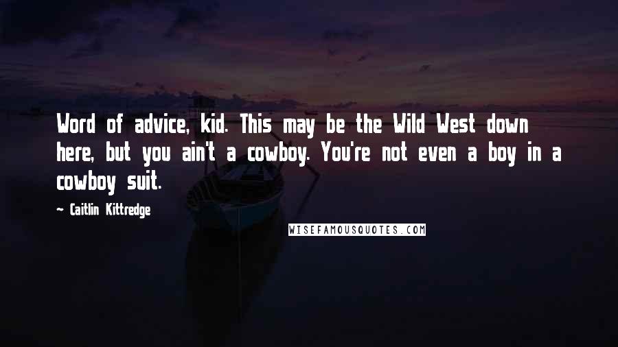 Caitlin Kittredge Quotes: Word of advice, kid. This may be the Wild West down here, but you ain't a cowboy. You're not even a boy in a cowboy suit.