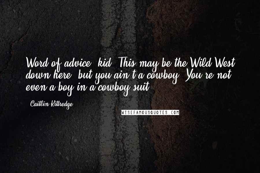 Caitlin Kittredge Quotes: Word of advice, kid. This may be the Wild West down here, but you ain't a cowboy. You're not even a boy in a cowboy suit.