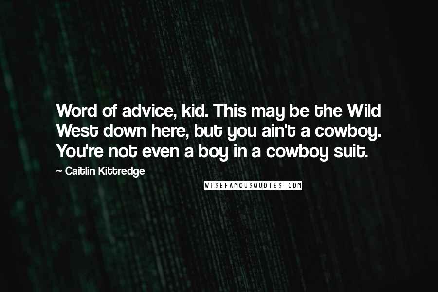 Caitlin Kittredge Quotes: Word of advice, kid. This may be the Wild West down here, but you ain't a cowboy. You're not even a boy in a cowboy suit.