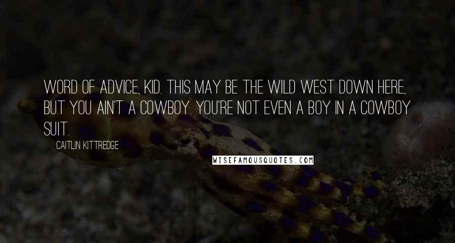 Caitlin Kittredge Quotes: Word of advice, kid. This may be the Wild West down here, but you ain't a cowboy. You're not even a boy in a cowboy suit.