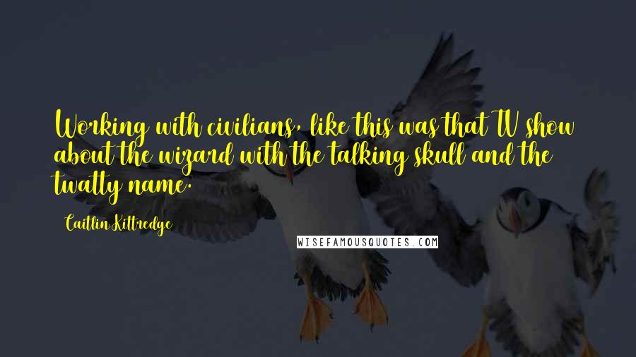 Caitlin Kittredge Quotes: Working with civilians, like this was that TV show about the wizard with the talking skull and the twatty name.