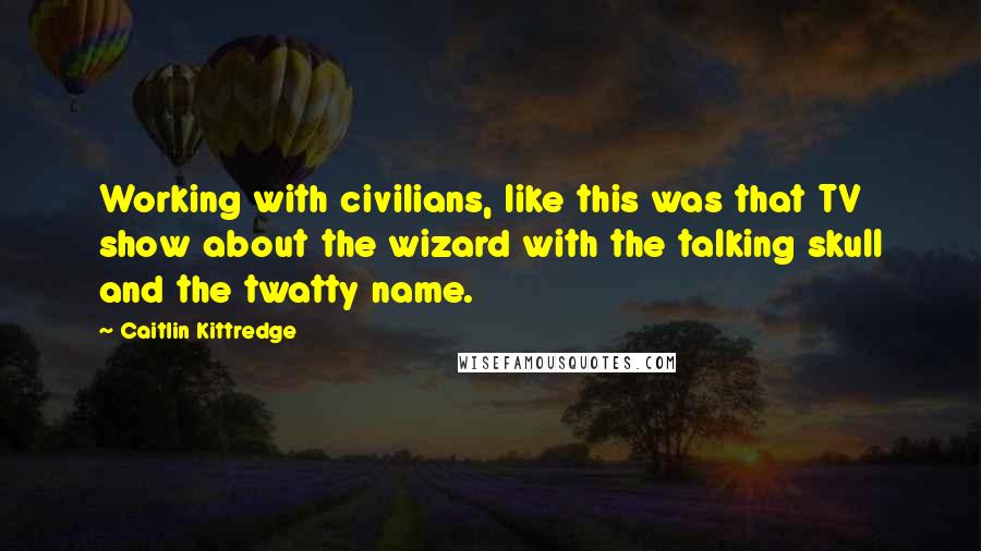 Caitlin Kittredge Quotes: Working with civilians, like this was that TV show about the wizard with the talking skull and the twatty name.