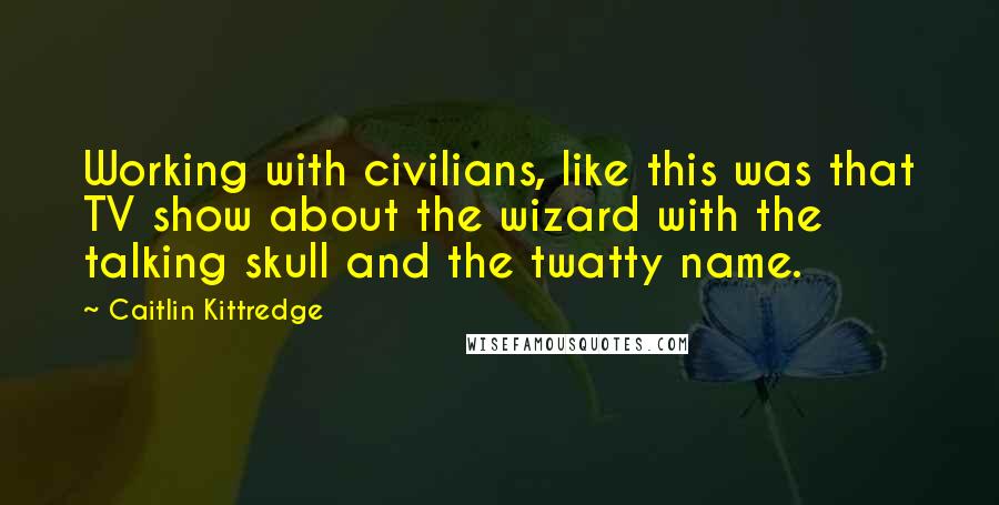 Caitlin Kittredge Quotes: Working with civilians, like this was that TV show about the wizard with the talking skull and the twatty name.