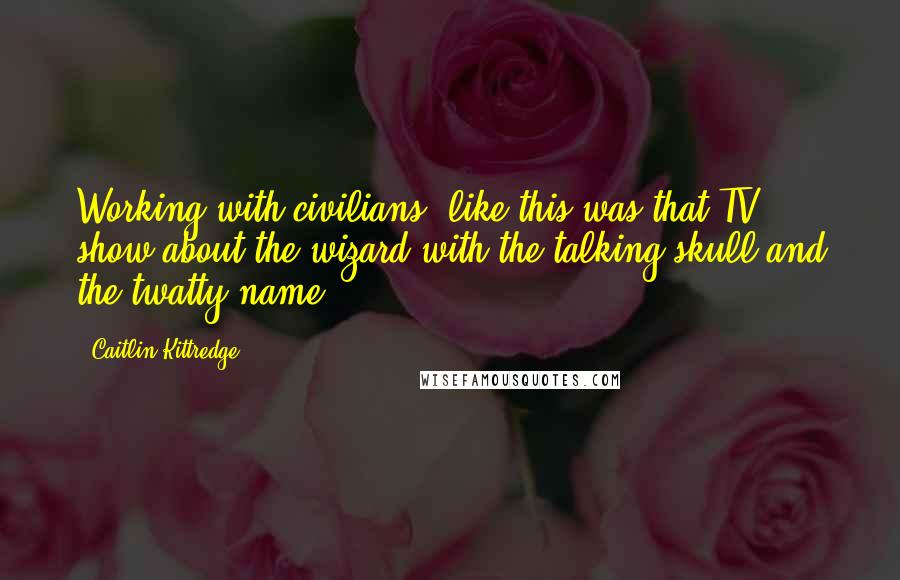 Caitlin Kittredge Quotes: Working with civilians, like this was that TV show about the wizard with the talking skull and the twatty name.