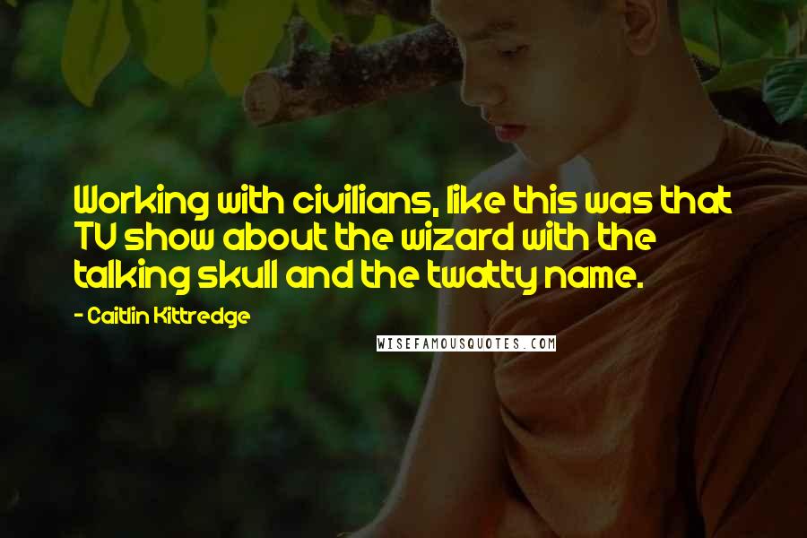 Caitlin Kittredge Quotes: Working with civilians, like this was that TV show about the wizard with the talking skull and the twatty name.