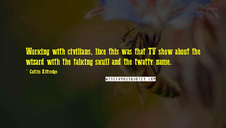 Caitlin Kittredge Quotes: Working with civilians, like this was that TV show about the wizard with the talking skull and the twatty name.