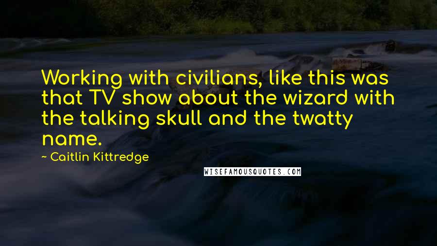Caitlin Kittredge Quotes: Working with civilians, like this was that TV show about the wizard with the talking skull and the twatty name.