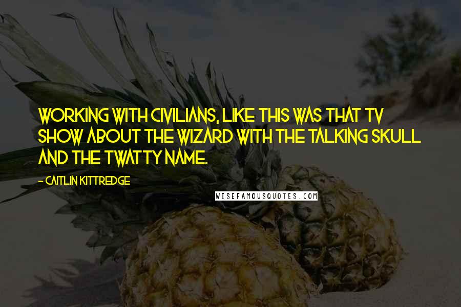 Caitlin Kittredge Quotes: Working with civilians, like this was that TV show about the wizard with the talking skull and the twatty name.