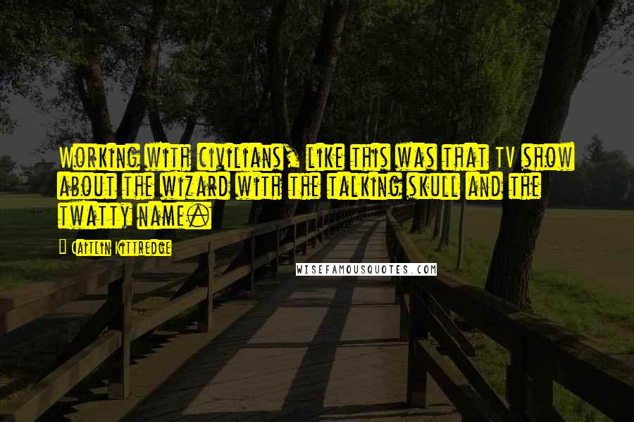 Caitlin Kittredge Quotes: Working with civilians, like this was that TV show about the wizard with the talking skull and the twatty name.