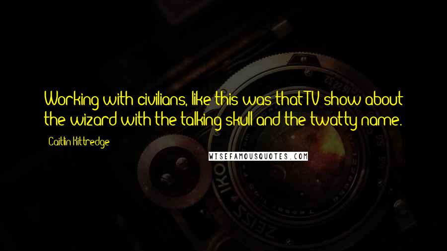 Caitlin Kittredge Quotes: Working with civilians, like this was that TV show about the wizard with the talking skull and the twatty name.