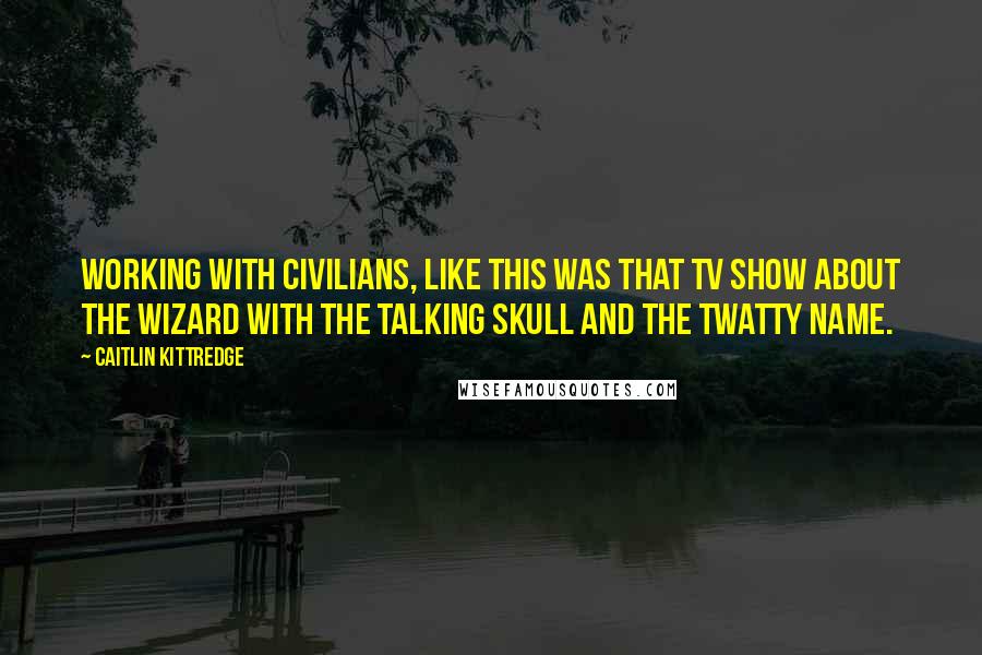 Caitlin Kittredge Quotes: Working with civilians, like this was that TV show about the wizard with the talking skull and the twatty name.