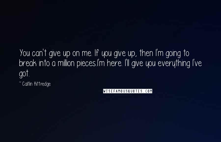 Caitlin Kittredge Quotes: You can't give up on me. If you give up, then I'm going to break into a million pieces.I'm here. I'll give you everything I've got.