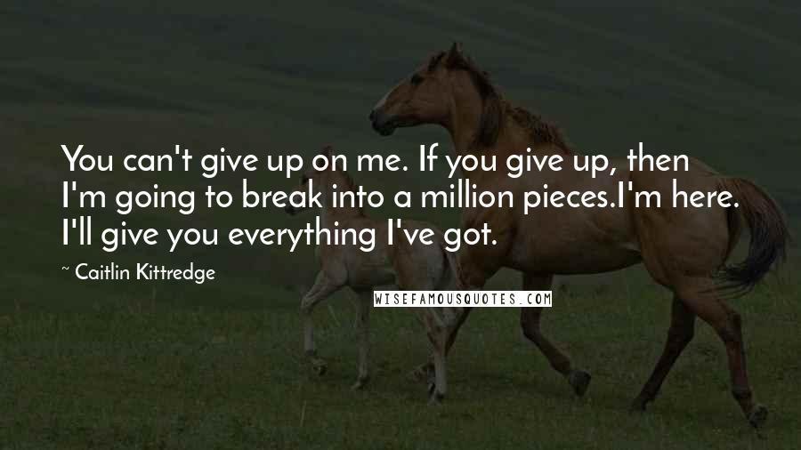 Caitlin Kittredge Quotes: You can't give up on me. If you give up, then I'm going to break into a million pieces.I'm here. I'll give you everything I've got.