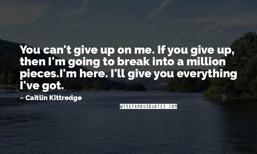 Caitlin Kittredge Quotes: You can't give up on me. If you give up, then I'm going to break into a million pieces.I'm here. I'll give you everything I've got.