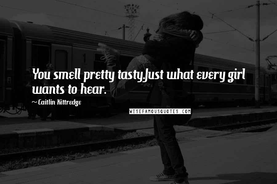 Caitlin Kittredge Quotes: You smell pretty tasty.Just what every girl wants to hear.