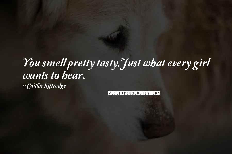 Caitlin Kittredge Quotes: You smell pretty tasty.Just what every girl wants to hear.