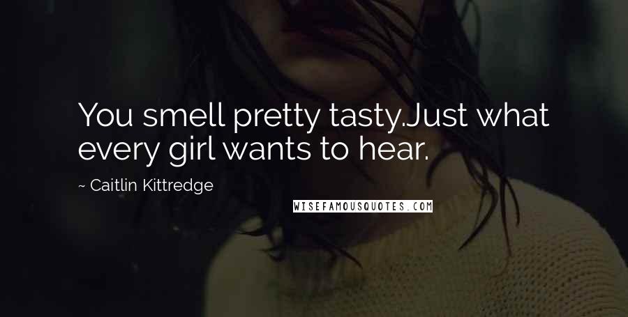 Caitlin Kittredge Quotes: You smell pretty tasty.Just what every girl wants to hear.