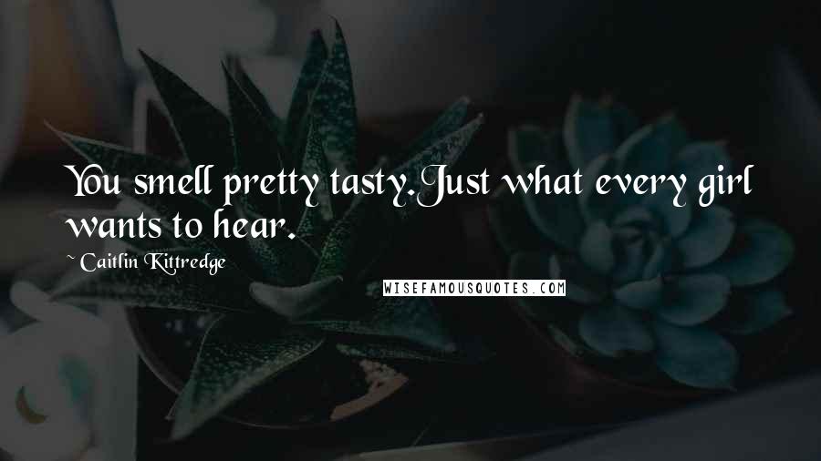 Caitlin Kittredge Quotes: You smell pretty tasty.Just what every girl wants to hear.