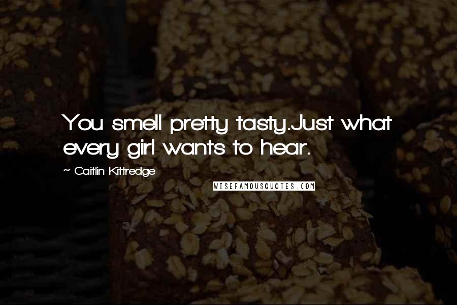 Caitlin Kittredge Quotes: You smell pretty tasty.Just what every girl wants to hear.