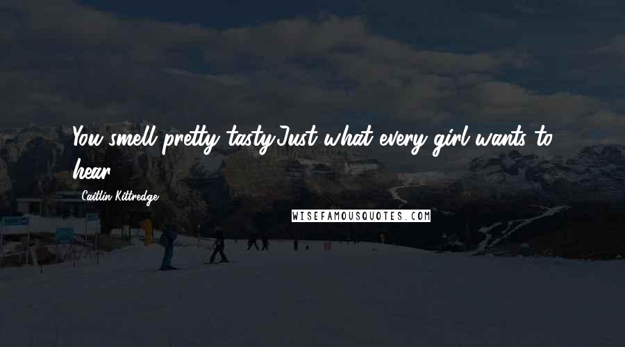 Caitlin Kittredge Quotes: You smell pretty tasty.Just what every girl wants to hear.