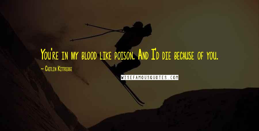 Caitlin Kittredge Quotes: You're in my blood like poison. And I'd die because of you.