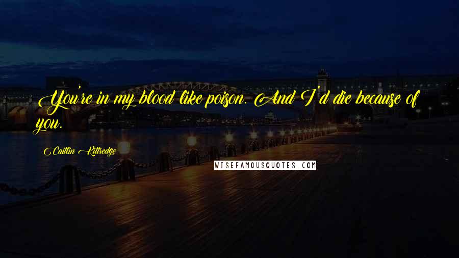 Caitlin Kittredge Quotes: You're in my blood like poison. And I'd die because of you.