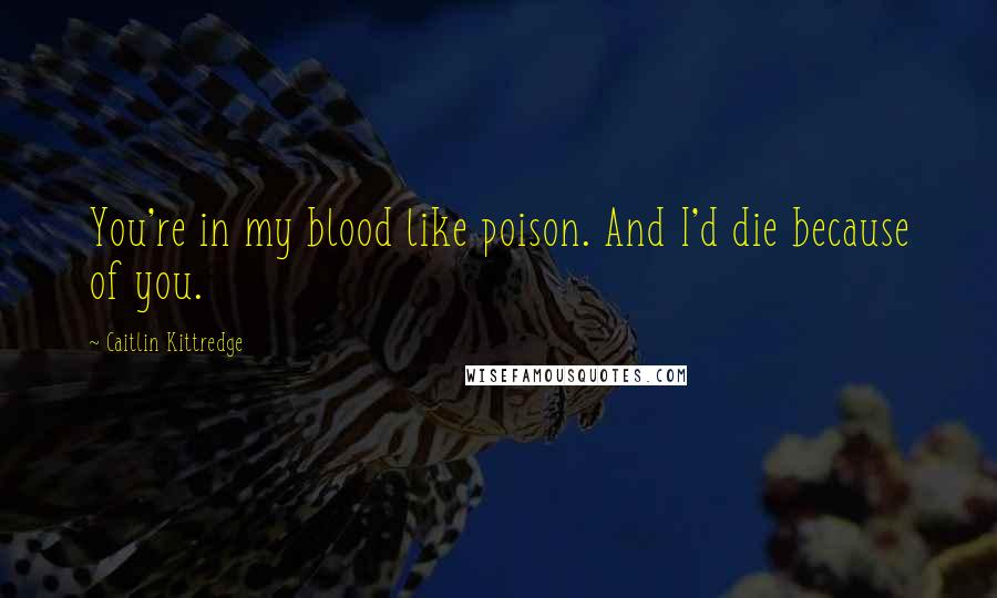 Caitlin Kittredge Quotes: You're in my blood like poison. And I'd die because of you.