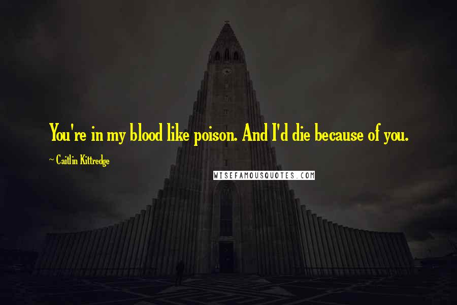 Caitlin Kittredge Quotes: You're in my blood like poison. And I'd die because of you.