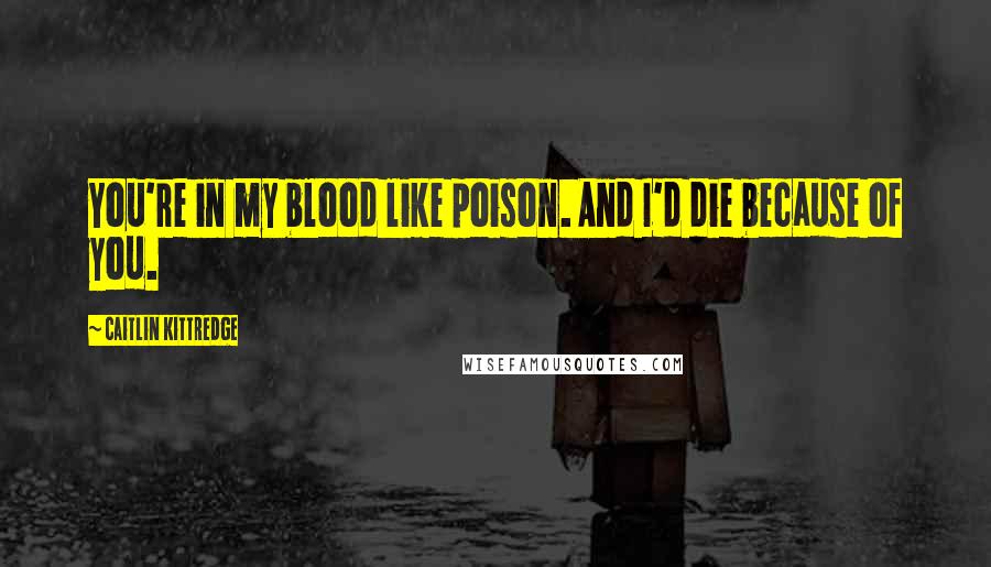 Caitlin Kittredge Quotes: You're in my blood like poison. And I'd die because of you.