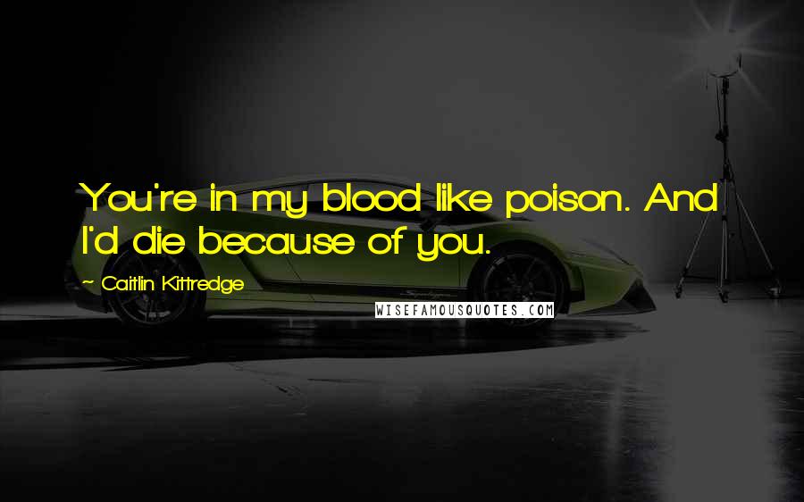 Caitlin Kittredge Quotes: You're in my blood like poison. And I'd die because of you.
