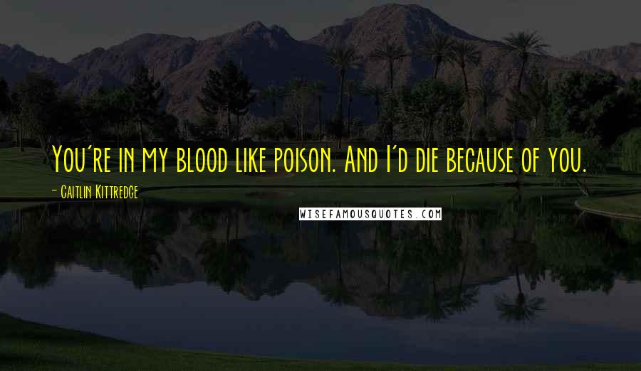 Caitlin Kittredge Quotes: You're in my blood like poison. And I'd die because of you.