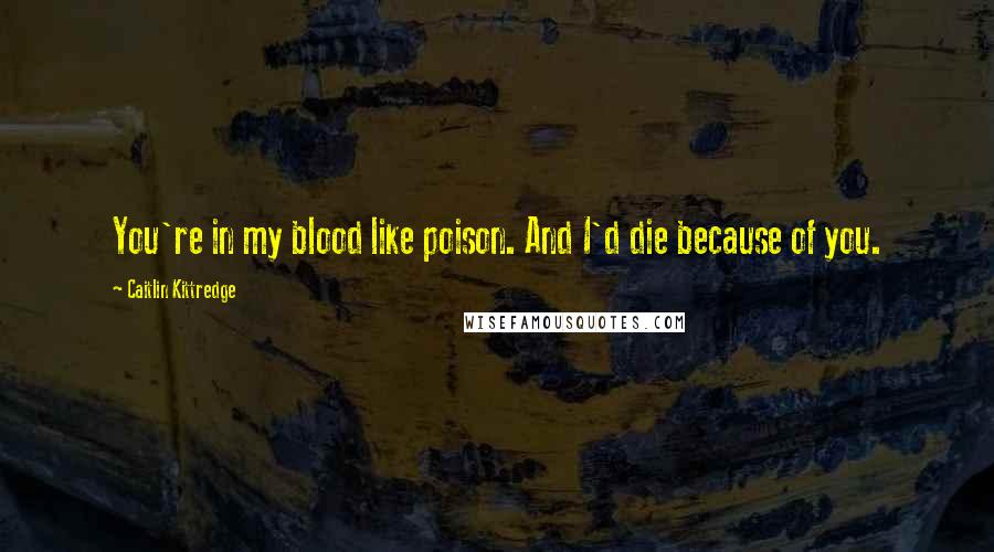 Caitlin Kittredge Quotes: You're in my blood like poison. And I'd die because of you.