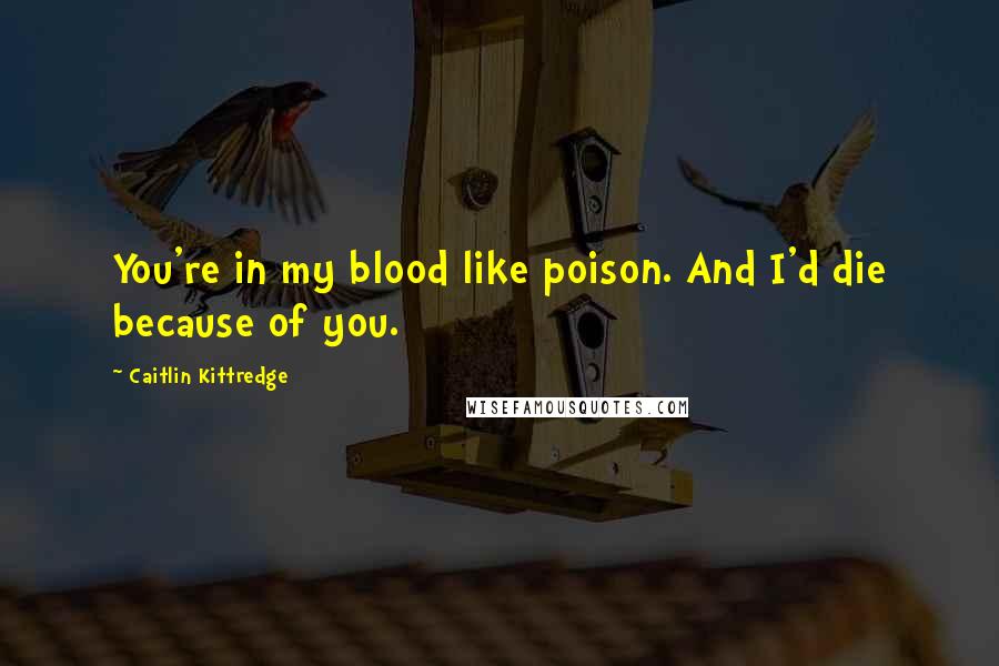 Caitlin Kittredge Quotes: You're in my blood like poison. And I'd die because of you.