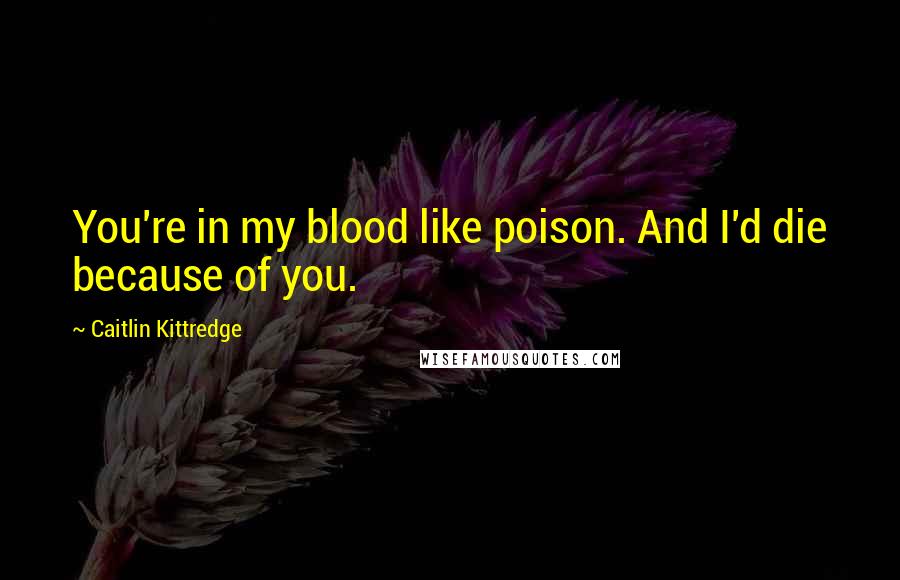 Caitlin Kittredge Quotes: You're in my blood like poison. And I'd die because of you.